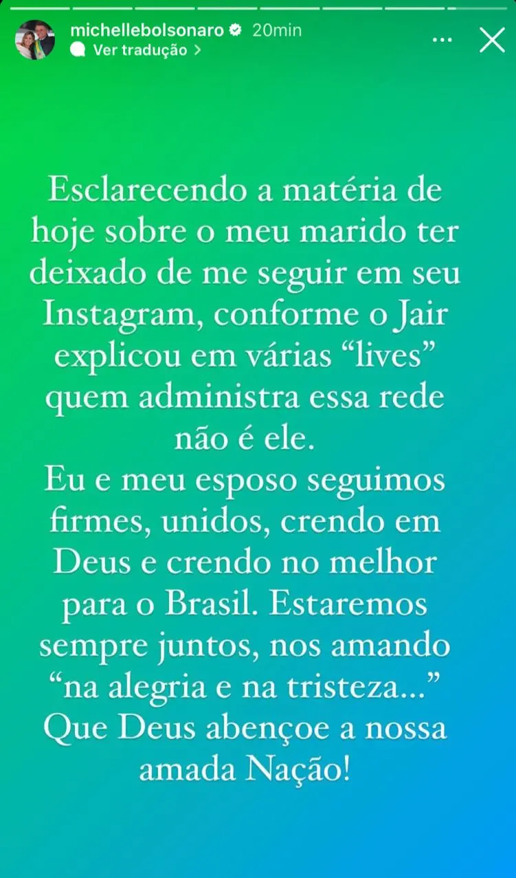 Print de postagem de Michelle Bolsonaro no Instagram em que diz 'esclarecendo a matéria de hoje sobre o meu marido ter deixado de me seguir em seu instagram, conforme o Jair explicou em várias lives quem administra essa rede não é ele. Eu e meu esposo seguimos firmes, unidos, crendo em Deus e crendo no melhor para o Brasil. Estaremos sempre juntos, nos amando, na alegria e na tristeza. Que Deus abençoe a nossa amada Nação'.